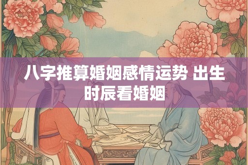 八字推算婚姻感情运势 出生时辰看婚姻