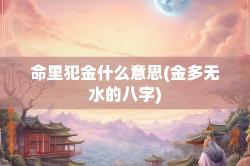 命里犯金什么意思(金多无水的八字)
