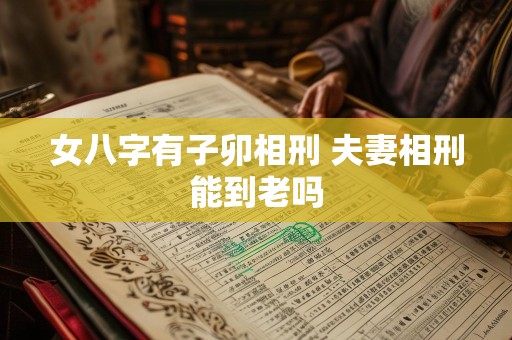 女八字有子卯相刑 夫妻相刑能到老吗