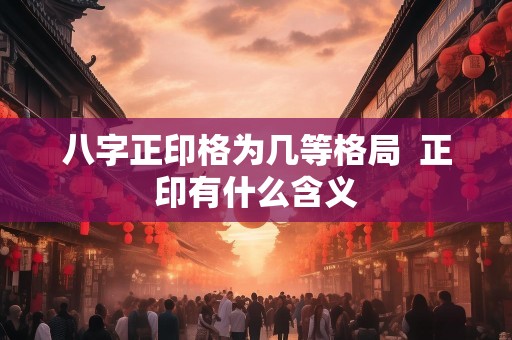 八字正印格为几等格局  正印有什么含义