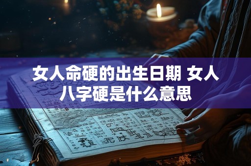 女人命硬的出生日期 女人八字硬是什么意思