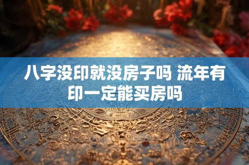 八字没印就没房子吗 流年有印一定能买房吗
