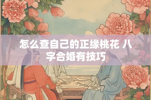 怎么查自己的正缘桃花 八字合婚有技巧