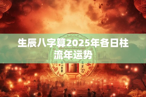 生辰八字算2025年各日柱流年运势