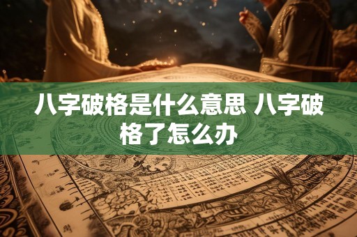 八字破格是什么意思 八字破格了怎么办