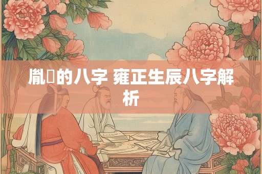 胤礽的八字 雍正生辰八字解析