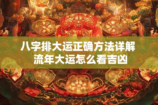 八字排大运正确方法详解  流年大运怎么看吉凶