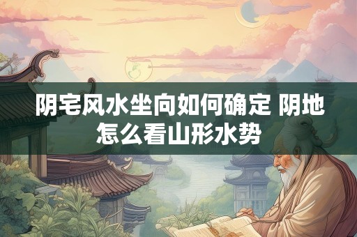 阴宅风水坐向如何确定 阴地怎么看山形水势