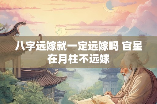 八字远嫁就一定远嫁吗 官星在月柱不远嫁