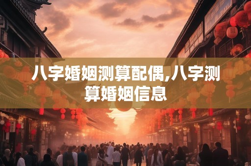 八字婚姻测算配偶,八字测算婚姻信息