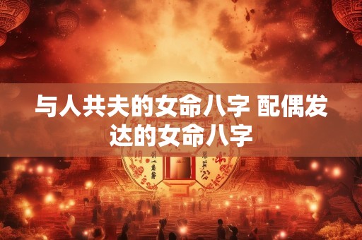与人共夫的女命八字 配偶发达的女命八字