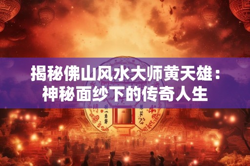 揭秘佛山风水大师黄天雄：神秘面纱下的传奇人生