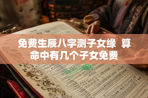 免费生辰八字测子女缘  算命中有几个子女免费