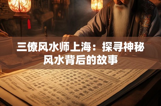 三僚风水师上海：探寻神秘风水背后的故事