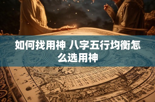 如何找用神 八字五行均衡怎么选用神