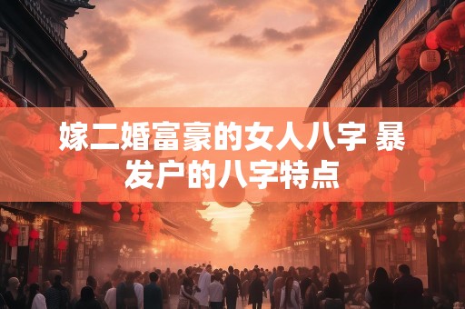 嫁二婚富豪的女人八字 暴发户的八字特点