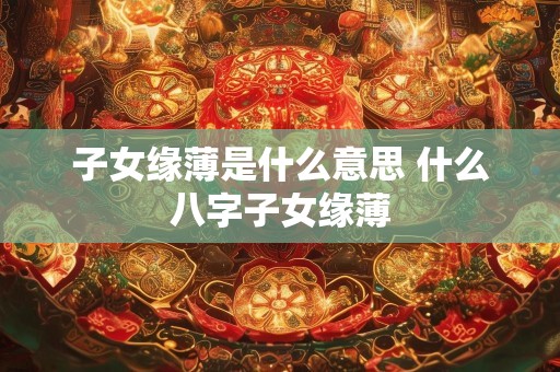 子女缘薄是什么意思 什么八字子女缘薄