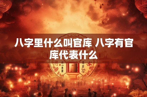 八字里什么叫官库 八字有官库代表什么