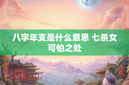八字年支是什么意思 七杀女可怕之处