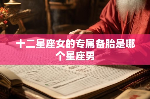 十二星座女的专属备胎是哪个星座男