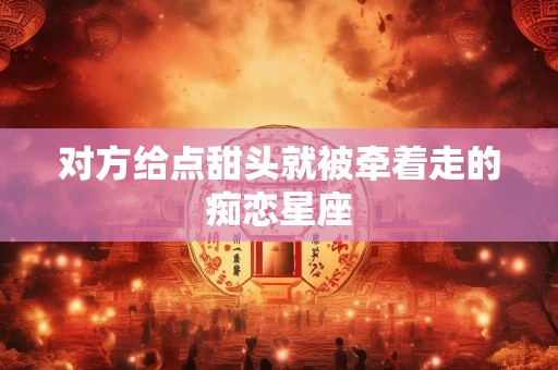 对方给点甜头就被牵着走的痴恋星座