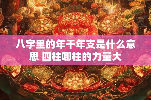 八字里的年干年支是什么意思 四柱哪柱的力量大