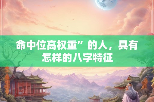 命中位高权重”的人，具有怎样的八字特征