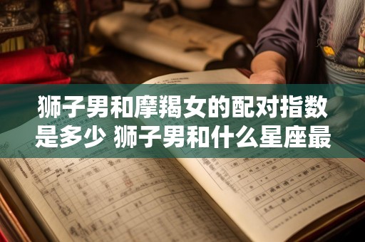 狮子男和摩羯女的配对指数是多少 狮子男和什么星座最配
