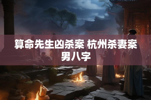 算命先生凶杀案 杭州杀妻案男八字