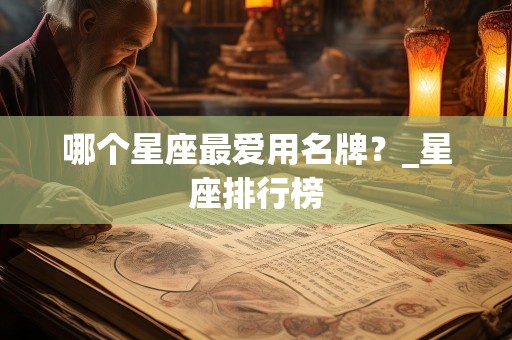 哪个星座最爱用名牌？_星座排行榜