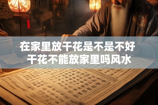 在家里放干花是不是不好 干花不能放家里吗风水