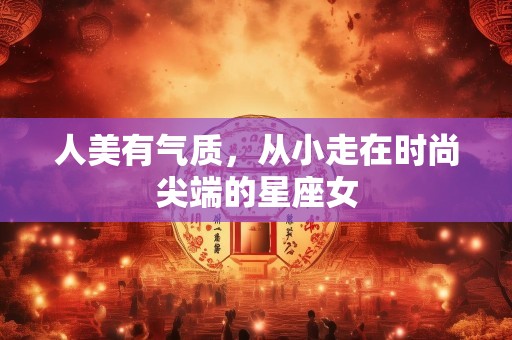 人美有气质，从小走在时尚尖端的星座女