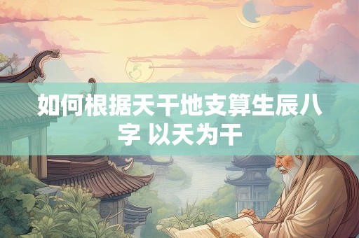 如何根据天干地支算生辰八字 以天为干