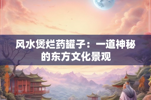 风水煲烂药罐子：一道神秘的东方文化景观