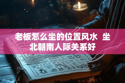 老板怎么坐的位置风水  坐北朝南人际关系好