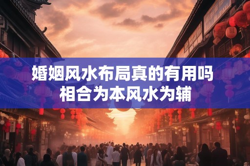 婚姻风水布局真的有用吗 相合为本风水为辅