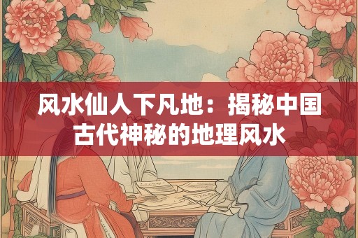 风水仙人下凡地：揭秘中国古代神秘的地理风水