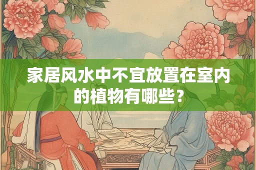 家居风水中不宜放置在室内的植物有哪些？