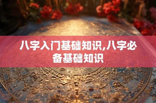 八字入门基础知识,八字必备基础知识