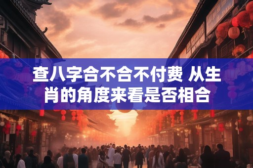 查八字合不合不付费 从生肖的角度来看是否相合