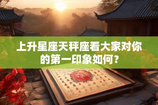 上升星座天秤座看大家对你的第一印象如何？