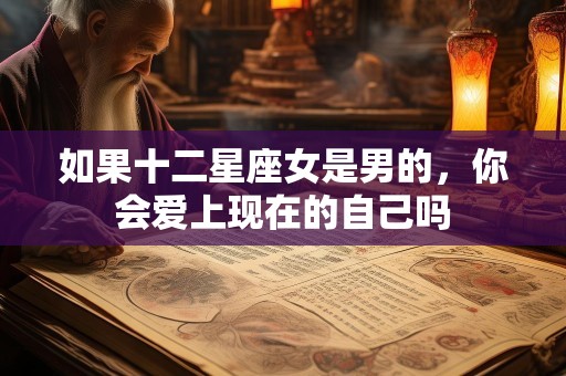 如果十二星座女是男的，你会爱上现在的自己吗