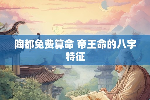 陶都免费算命 帝王命的八字特征