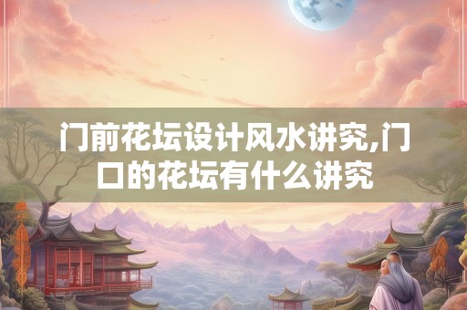 门前花坛设计风水讲究,门口的花坛有什么讲究
