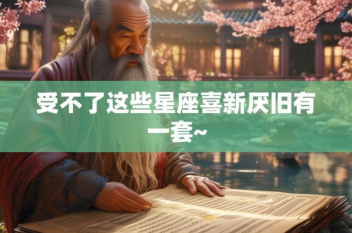 受不了这些星座喜新厌旧有一套~