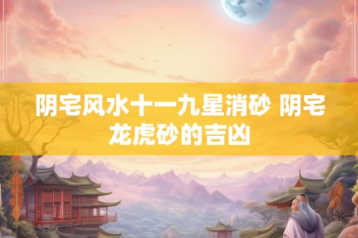 阴宅风水十一九星消砂 阴宅龙虎砂的吉凶