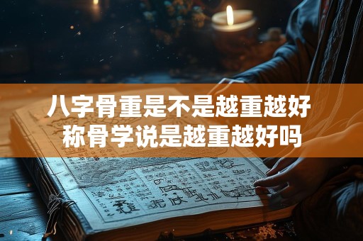八字骨重是不是越重越好 称骨学说是越重越好吗