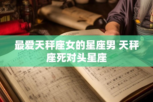 最爱天秤座女的星座男 天秤座死对头星座