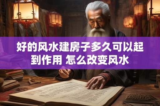 好的风水建房子多久可以起到作用 怎么改变风水