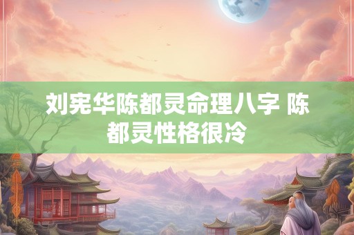 刘宪华陈都灵命理八字 陈都灵性格很冷